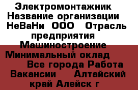 Электромонтажник › Название организации ­ НеВаНи, ООО › Отрасль предприятия ­ Машиностроение › Минимальный оклад ­ 70 000 - Все города Работа » Вакансии   . Алтайский край,Алейск г.